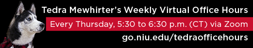 Tedra Mewhirter’s Weekly Virtual Office Hours. Every Thursday, 5:30 to 6:30 p.m. (CT) via Zoom. go.niu.edu/tedraofficehours